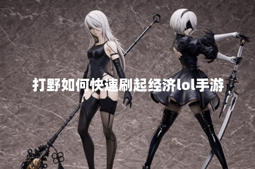 打野如何快速刷起经济lol手游