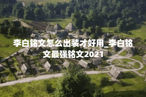 李白铭文怎么出装才好用_李白铭文最强铭文2021