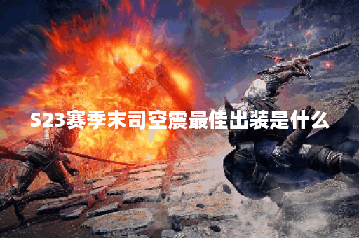 S23赛季末司空震最佳出装是什么？如何选择合适的装备？