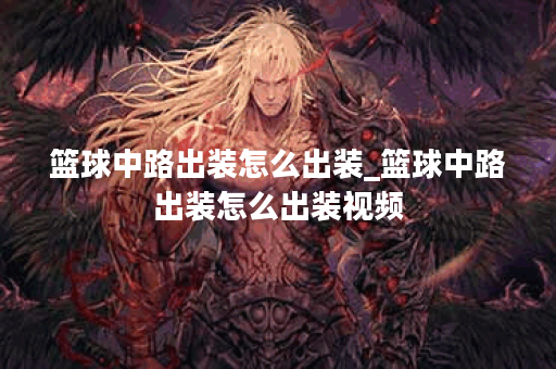 篮球中路出装怎么出装_篮球中路出装怎么出装视频