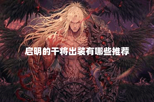 启明的干将出装有哪些推荐？如何选择最佳装备？