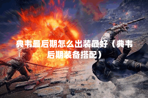 典韦最后期怎么出装最好（典韦后期装备搭配）