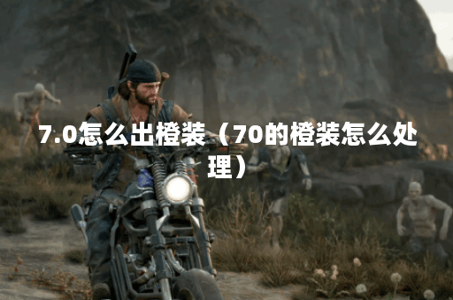 7.0怎么出橙装（70的橙装怎么处理）