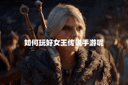 如何玩好女王传说手游呢