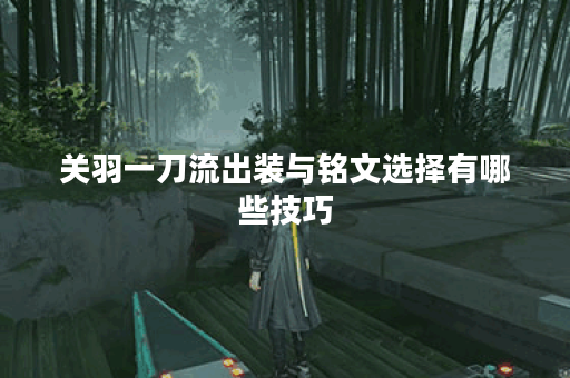 关羽一刀流出装与铭文选择有哪些技巧？