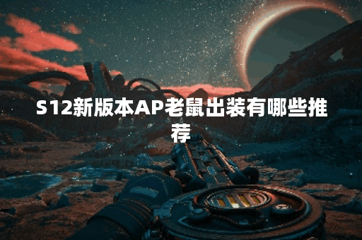 S12新版本AP老鼠出装有哪些推荐？如何选择最佳装备？
