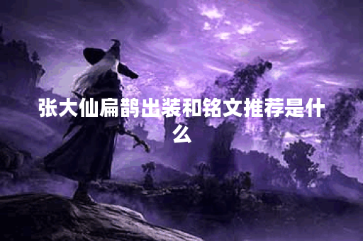 张大仙扁鹊出装和铭文推荐是什么？如何选择最优搭配？