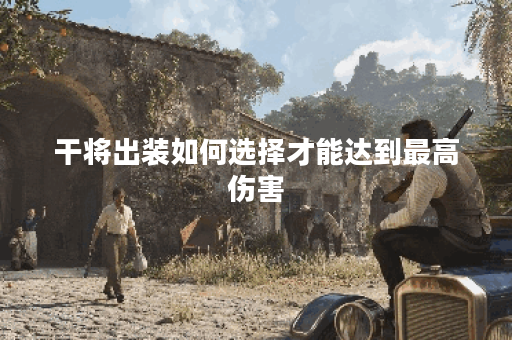 干将出装如何选择才能达到最高伤害？