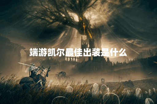 端游凯尔最佳出装是什么?如何提升伤害输出? 端游凯尔最佳出装是什么?如何提升伤害输出?