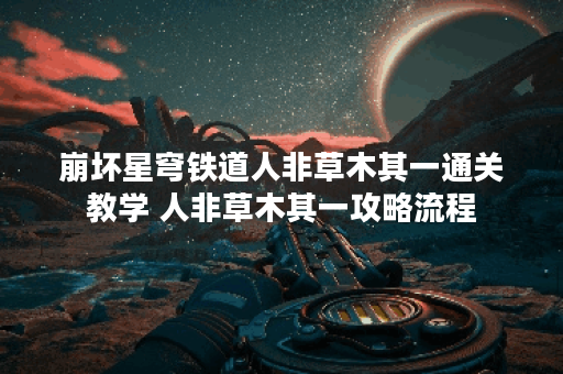 崩坏星穹铁道人非草木其一通关教学 人非草木其一攻略流程