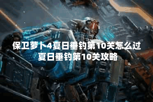 保卫萝卜4夏日垂钓第10关怎么过 夏日垂钓第10关攻略