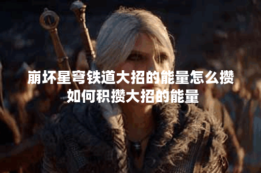 崩坏星穹铁道大招的能量怎么攒 如何积攒大招的能量