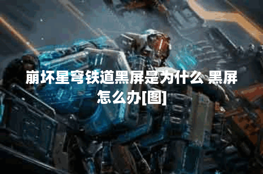 崩坏星穹铁道黑屏是为什么 黑屏怎么办[图]