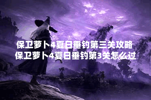 保卫萝卜4夏日垂钓第三关攻略 保卫萝卜4夏日垂钓第3关怎么过