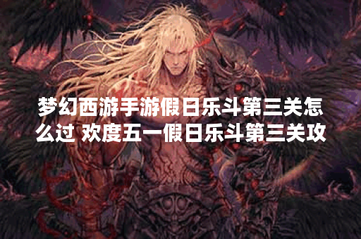 梦幻西游手游假日乐斗第三关怎么过 欢度五一假日乐斗第三关攻略