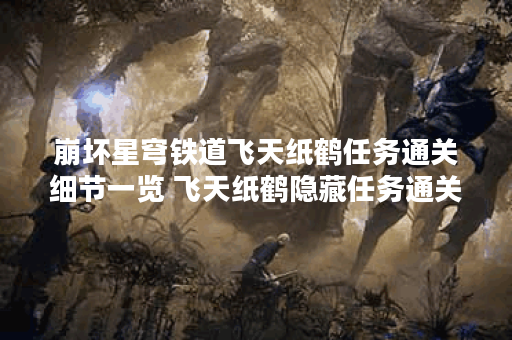崩坏星穹铁道飞天纸鹤任务通关细节一览 飞天纸鹤隐藏任务通关流程路线分享