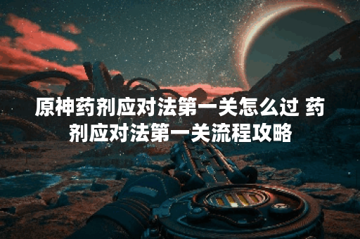 原神药剂应对法第一关怎么过 药剂应对法第一关流程攻略