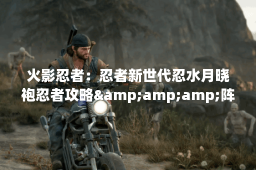 火影忍者：忍者新世代忍水月晓袍忍者攻略&amp;amp;阵容推荐