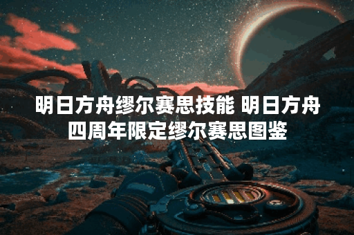 明日方舟缪尔赛思技能 明日方舟四周年限定缪尔赛思图鉴