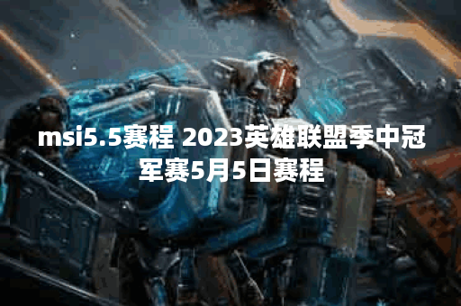 msi5.5赛程 2023英雄联盟季中冠军赛5月5日赛程