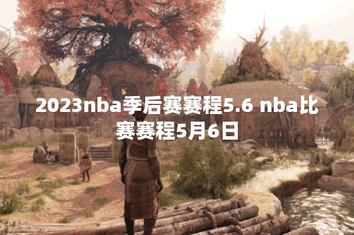 2023nba季后赛赛程5.6 nba比赛赛程5月6日
