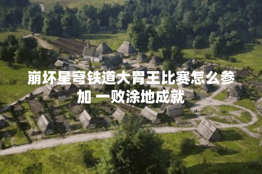 崩坏星穹铁道大胃王比赛怎么参加 一败涂地成就