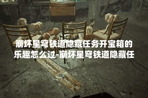 崩坏星穹铁道隐藏任务开宝箱的乐趣怎么过-崩坏星穹铁道隐藏任务开宝箱的乐趣攻略 崩坏星穹铁道隐藏任务开宝箱的乐趣怎么过-崩坏星穹铁道隐藏任务开宝箱的乐趣攻略