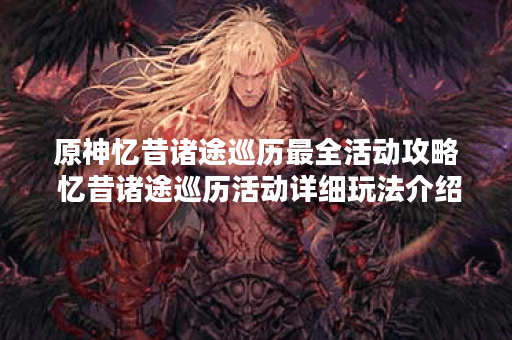 原神忆昔诸途巡历最全活动攻略 忆昔诸途巡历活动详细玩法介绍