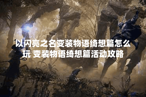 以闪亮之名变装物语绮想篇怎么玩 变装物语绮想篇活动攻略