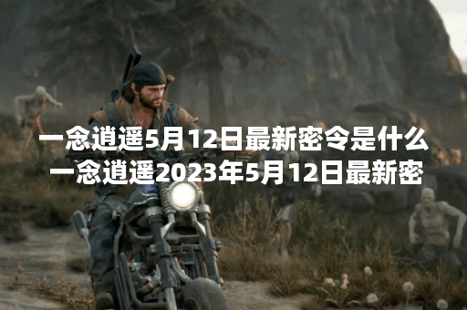 一念逍遥5月12日最新密令是什么 一念逍遥2023年5月12日最新密令