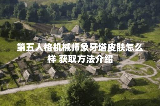 第五人格机械师象牙塔皮肤怎么样 获取方法介绍