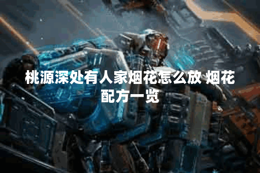 桃源深处有人家烟花怎么放 烟花配方一览