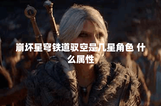 崩坏星穹铁道驭空是几星角色 什么属性