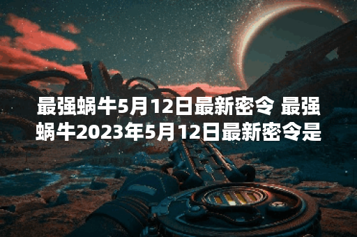 最强蜗牛5月12日最新密令 最强蜗牛2023年5月12日最新密令是什么