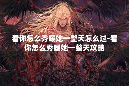 看你怎么秀暖她一整天怎么过-看你怎么秀暖她一整天攻略