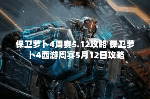 保卫萝卜4周赛5.12攻略 保卫萝卜4西游周赛5月12日攻略