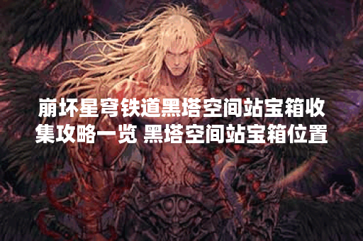 崩坏星穹铁道黑塔空间站宝箱收集攻略一览 黑塔空间站宝箱位置收集路线图文攻略