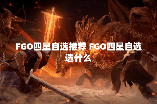 FGO四星自选推荐 FGO四星自选选什么