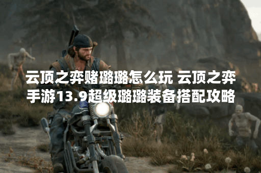 云顶之弈赌璐璐怎么玩 云顶之弈手游13.9超级璐璐装备搭配攻略