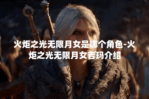 火炬之光无限月女是哪个角色-火炬之光无限月女吉玛介绍