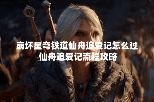 崩坏星穹铁道仙舟追爱记怎么过 仙舟追爱记流程攻略