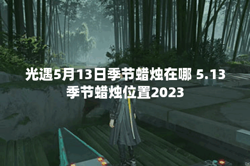 光遇5月13日季节蜡烛在哪 5.13季节蜡烛位置2023