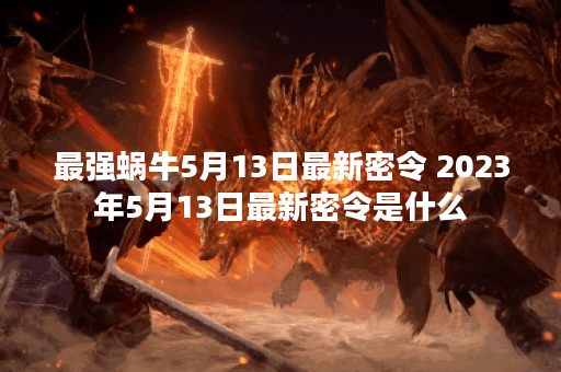 最强蜗牛5月13日最新密令 2023年5月13日最新密令是什么