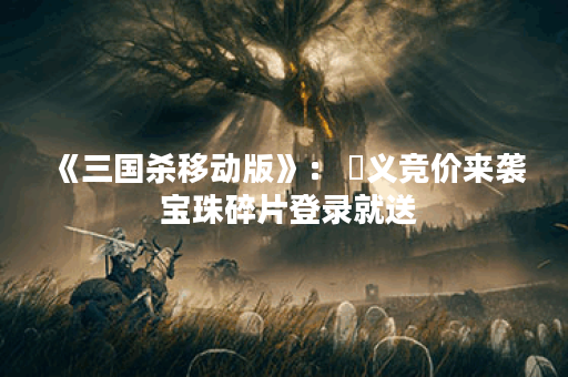 《三国杀移动版》： 麹义竞价来袭 宝珠碎片登录就送