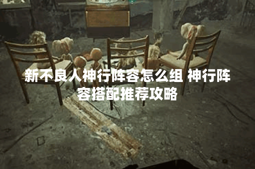 新不良人神行阵容怎么组 神行阵容搭配推荐攻略