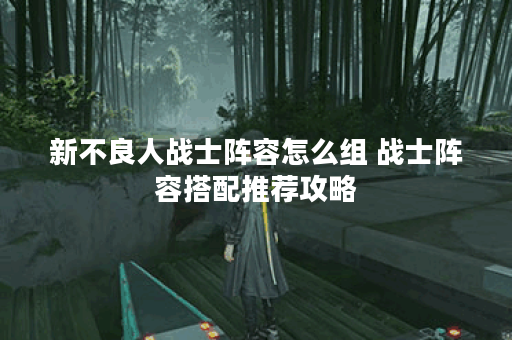 新不良人战士阵容怎么组 战士阵容搭配推荐攻略