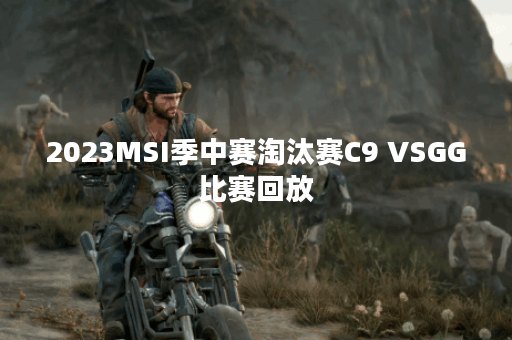 2023MSI季中赛淘汰赛C9 VSGG比赛回放
