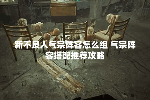 新不良人气宗阵容怎么组 气宗阵容搭配推荐攻略