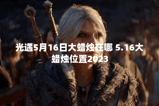 光遇5月16日大蜡烛在哪 5.16大蜡烛位置2023