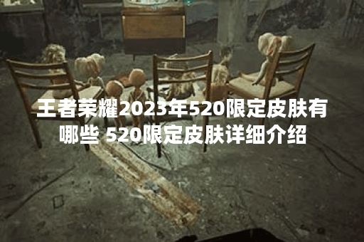 王者荣耀2023年520限定皮肤有哪些 520限定皮肤详细介绍